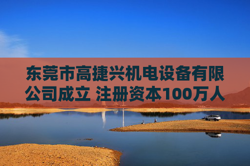 东莞市高捷兴机电设备有限公司成立 注册资本100万人民币