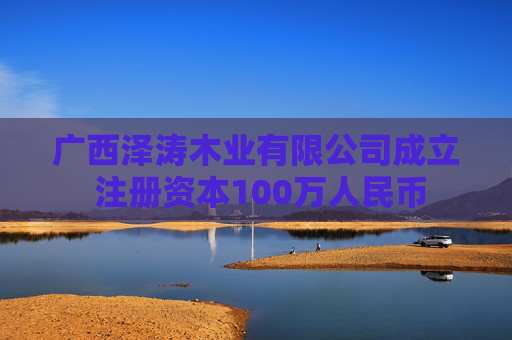 广西泽涛木业有限公司成立 注册资本100万人民币