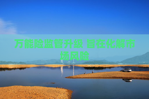 万能险监管升级 旨在化解市场风险