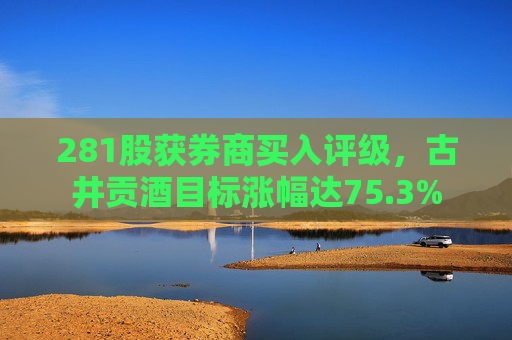 281股获券商买入评级，古井贡酒目标涨幅达75.3%