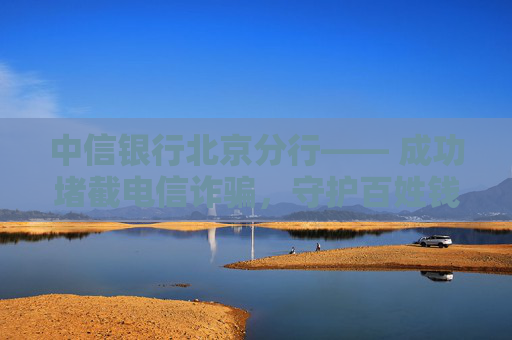 中信银行北京分行―― 成功堵截电信诈骗，守护百姓钱袋子