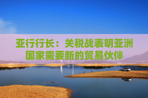亚行行长：关税战表明亚洲国家需要新的贸易伙伴  第1张