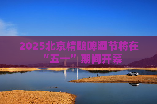 2025北京精酿啤酒节将在“五一”期间开幕  第1张