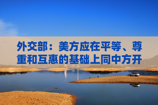 外交部：美方应在平等、尊重和互惠的基础上同中方开展对话
