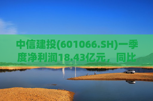 中信建投(601066.SH)一季度净利润18.43亿元，同比增长50.07%  第1张
