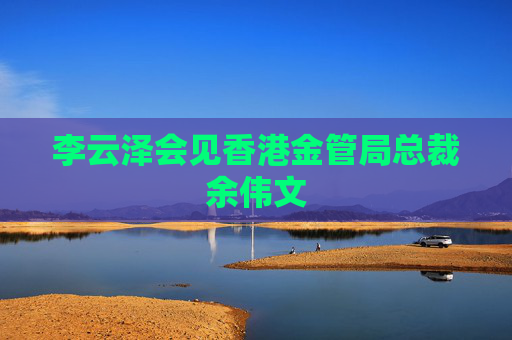 李云泽会见香港金管局总裁余伟文