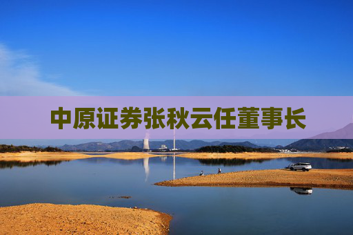 中原证券张秋云任董事长