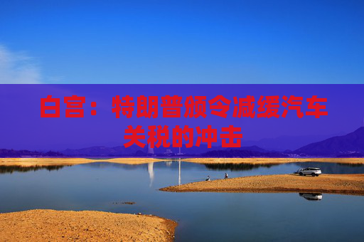 白宫：特朗普颁令减缓汽车关税的冲击