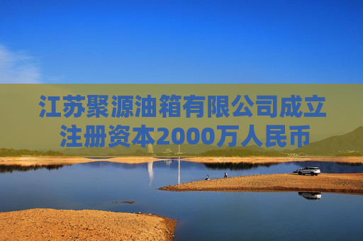江苏聚源油箱有限公司成立 注册资本2000万人民币