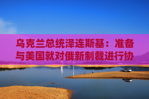 乌克兰总统泽连斯基：准备与美国就对俄新制裁进行协商