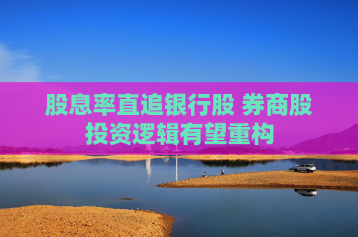 股息率直追银行股 券商股投资逻辑有望重构
