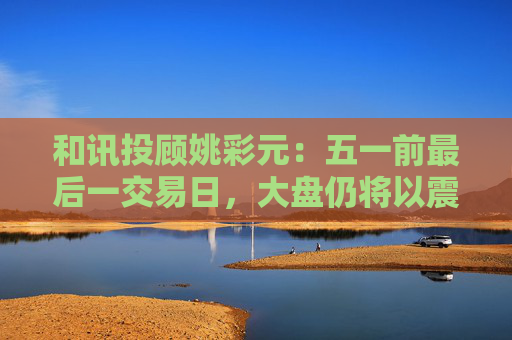 和讯投顾姚彩元：五一前最后一交易日，大盘仍将以震荡为主  第1张