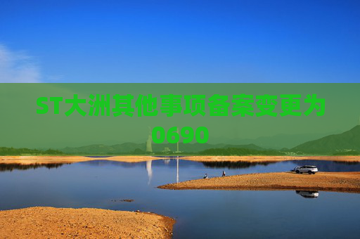 ST大洲其他事项备案变更为0690