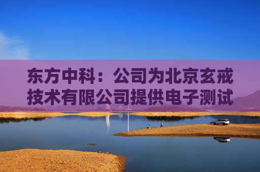 东方中科：公司为北京玄戒技术有限公司提供电子测试测量领域的综合测试服务  第1张