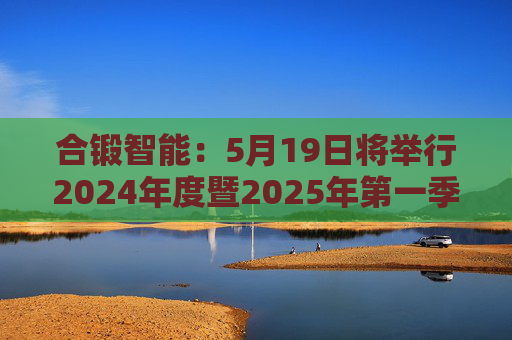 合锻智能：5月19日将举行2024年度暨2025年第一季度业绩说明会