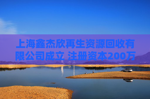 上海鑫杰欣再生资源回收有限公司成立 注册资本200万人民币