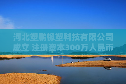 河北塑鹏橡塑科技有限公司成立 注册资本300万人民币