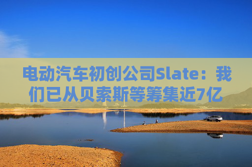 电动汽车初创公司Slate：我们已从贝索斯等筹集近7亿美元  第1张