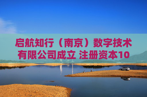 启航知行（南京）数字技术有限公司成立 注册资本100万人民币