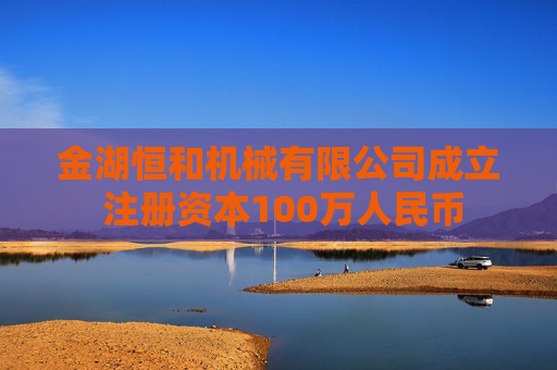 金湖恒和机械有限公司成立 注册资本100万人民币