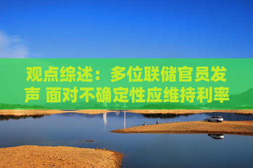 观点综述：多位联储官员发声 面对不确定性应维持利率不变