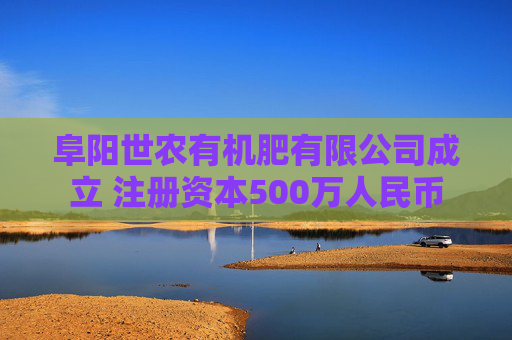 阜阳世农有机肥有限公司成立 注册资本500万人民币