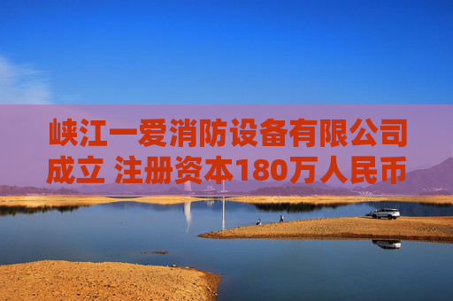 峡江一爱消防设备有限公司成立 注册资本180万人民币
