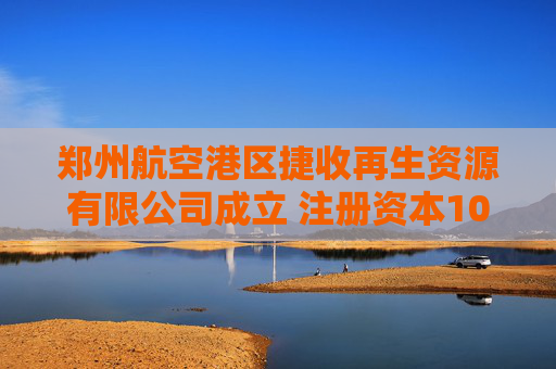 郑州航空港区捷收再生资源有限公司成立 注册资本100万人民币