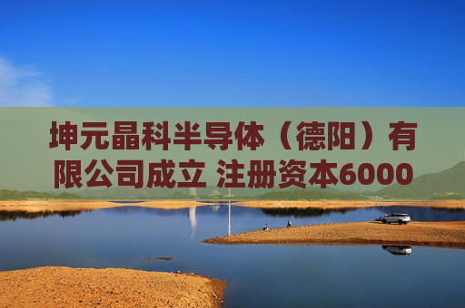 坤元晶科半导体（德阳）有限公司成立 注册资本6000万人民币