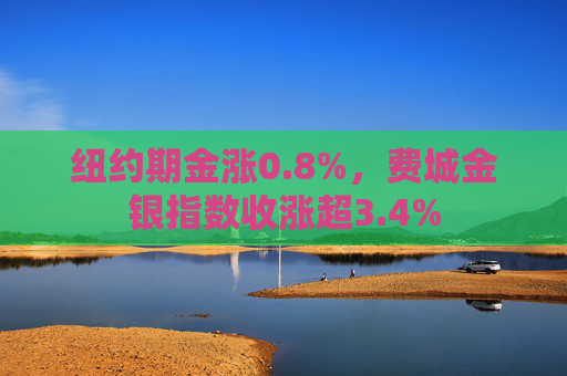 纽约期金涨0.8%，费城金银指数收涨超3.4%