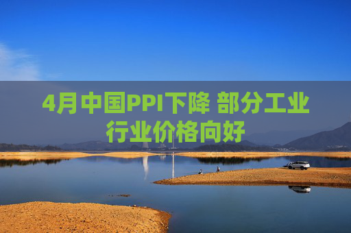 4月中国PPI下降 部分工业行业价格向好