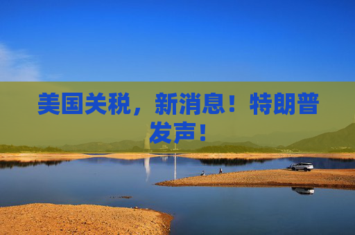 美国关税，新消息！特朗普发声！