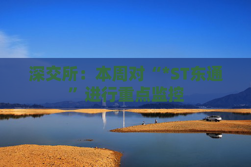深交所：本周对“*ST东通”进行重点监控