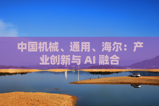 中国机械、通用、海尔：产业创新与 AI 融合