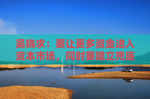 吴晓求：要让更多资金进入资本市场，同时要建立兜底资金