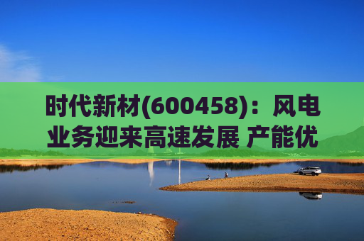 时代新材(600458)：风电业务迎来高速发展 产能优化持续进行