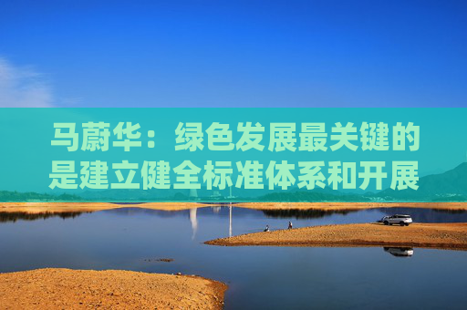 马蔚华：绿色发展最关键的是建立健全标准体系和开展科学合理的评比评级
