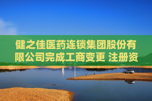 健之佳医药连锁集团股份有限公司完成工商变更 注册资本变更减至15454万元