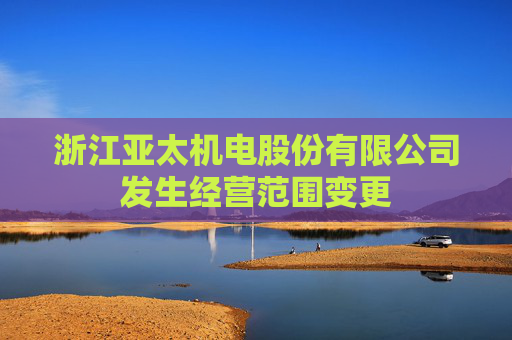 浙江亚太机电股份有限公司发生经营范围变更