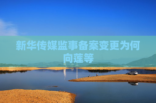 新华传媒监事备案变更为何向莲等
