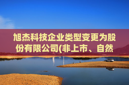 旭杰科技企业类型变更为股份有限公司(非上市、自然人投资或控股)