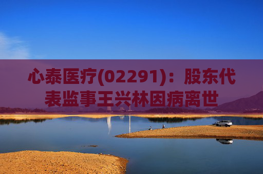 心泰医疗(02291)：股东代表监事王兴林因病离世