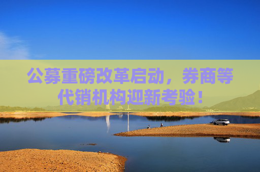 公募重磅改革启动，券商等代销机构迎新考验！  第1张