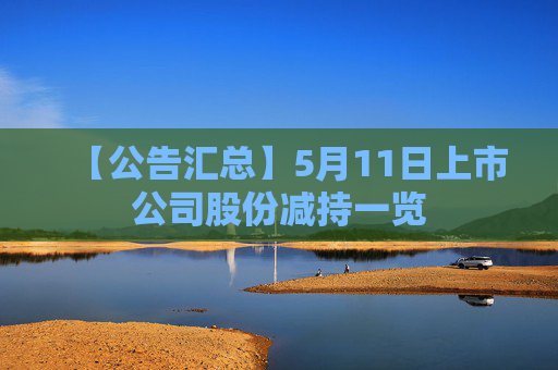 【公告汇总】5月11日上市公司股份减持一览  第1张