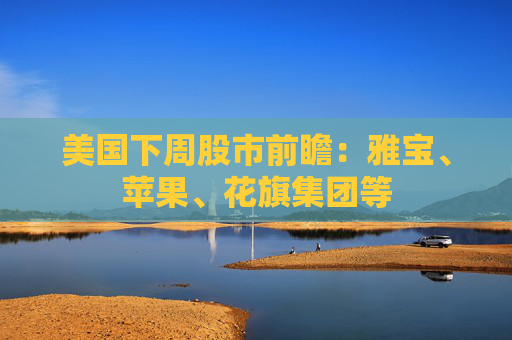 美国下周股市前瞻：雅宝、苹果、花旗集团等