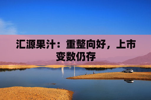 汇源果汁：重整向好，上市变数仍存