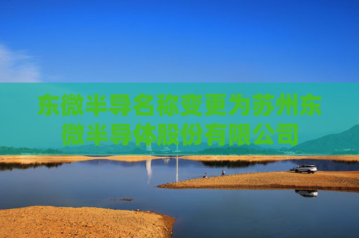 东微半导名称变更为苏州东微半导体股份有限公司