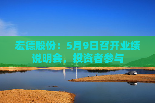 宏德股份：5月9日召开业绩说明会，投资者参与