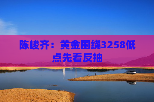 陈峻齐：黄金围绕3258低点先看反抽