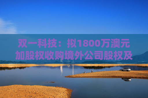 双一科技：拟1800万澳元加股权收购境外公司股权及资产